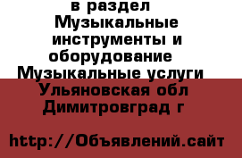  в раздел : Музыкальные инструменты и оборудование » Музыкальные услуги . Ульяновская обл.,Димитровград г.